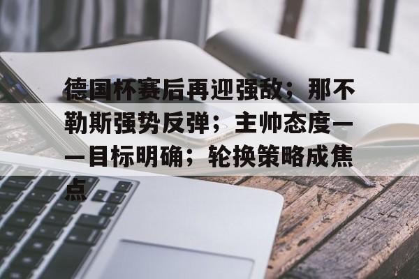 关于德国杯赛后再迎强敌；那不勒斯强势反弹；主帅态度——目标明确；轮换策略成焦点的信息-问鼎网页版